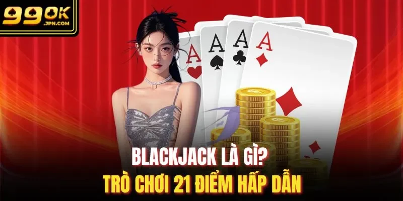 Blackjack là gì? Trò chơi 21 điểm hấp dẫn