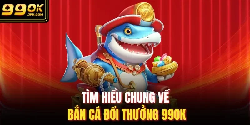 Tìm hiểu chung về bắn cá đổi thưởng 99OK