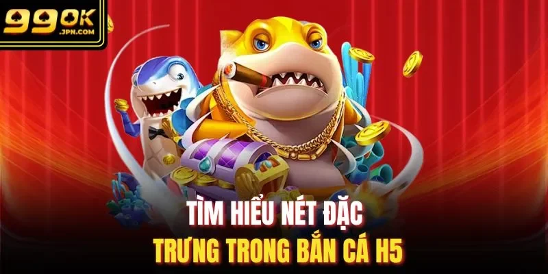Tìm hiểu nét đặc trưng trong bắn cá H5
