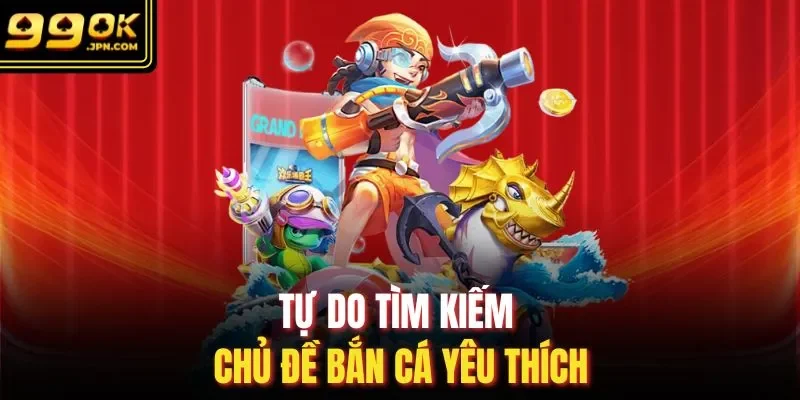 Tự do tìm kiếm chủ đề bắn cá yêu thích