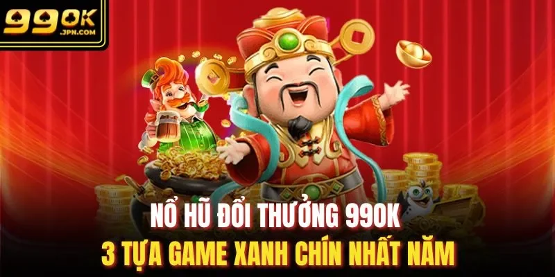 Nổ Hũ Đổi Thưởng 99OK - 3 Tựa Game Xanh Chín Nhất Năm