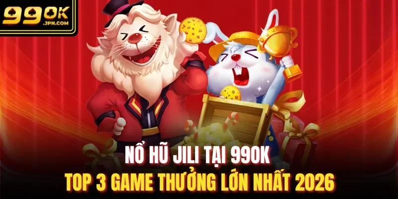 Nổ Hũ JILI Tại 99OK - Top 3 Game Thưởng Lớn Nhất 2026