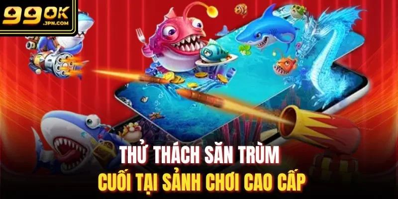 Thử thách săn trùm cuối tại sảnh chơi cao cấp