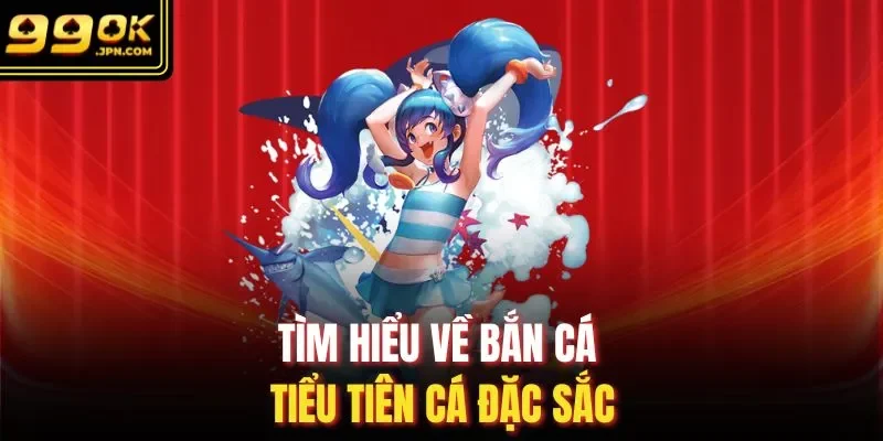 Tìm hiểu về bắn cá tiểu tiên cá đặc sắc